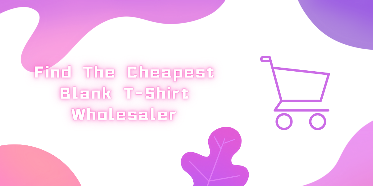 Find The Cheapest Blank T-Shirt Wholesaler