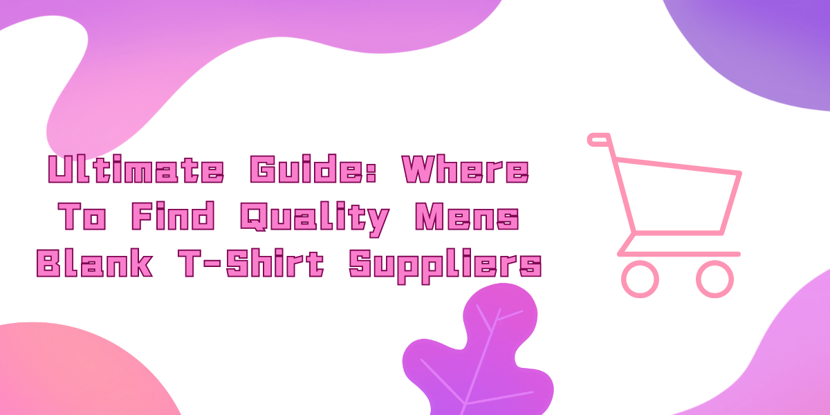 Ultimate Guide Where To Find Quality Mens Blank T-Shirt Suppliers